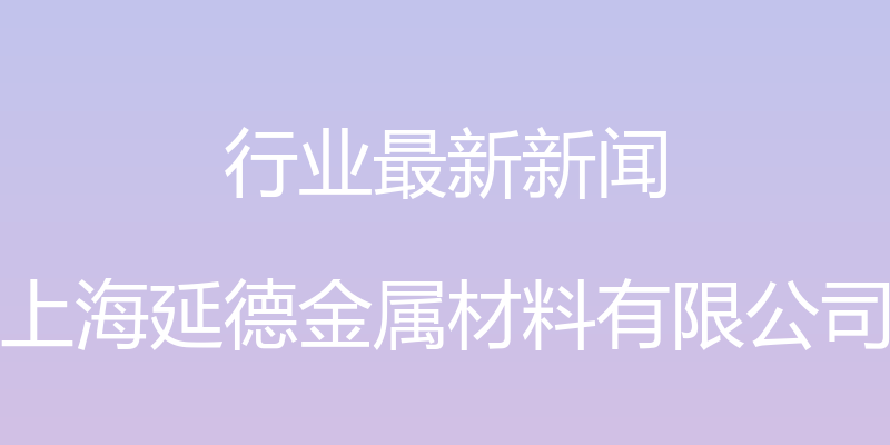 行业最新新闻 - 上海延德金属材料有限公司