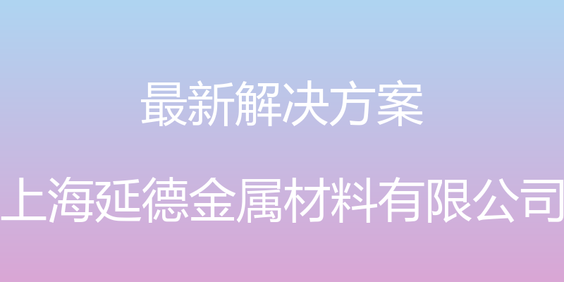 最新解决方案 - 上海延德金属材料有限公司